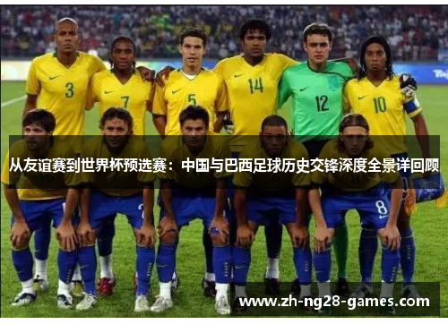 从友谊赛到世界杯预选赛：中国与巴西足球历史交锋深度全景详回顾